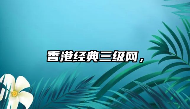 香港經(jīng)典三級(jí)網(wǎng)，