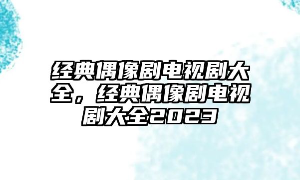 經(jīng)典偶像劇電視劇大全，經(jīng)典偶像劇電視劇大全2023