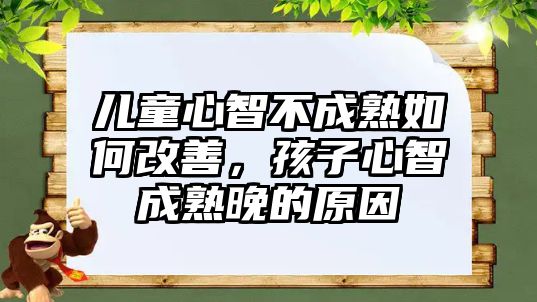 兒童心智不成熟如何改善，孩子心智成熟晚的原因