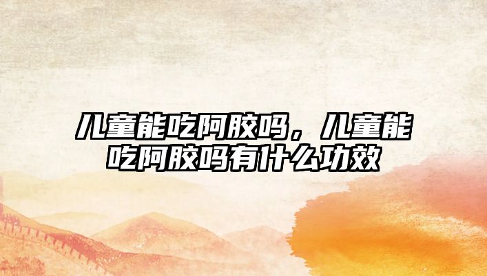 兒童能吃阿膠嗎，兒童能吃阿膠嗎有什么功效