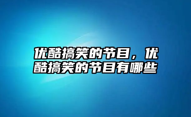 優(yōu)酷搞笑的節(jié)目，優(yōu)酷搞笑的節(jié)目有哪些