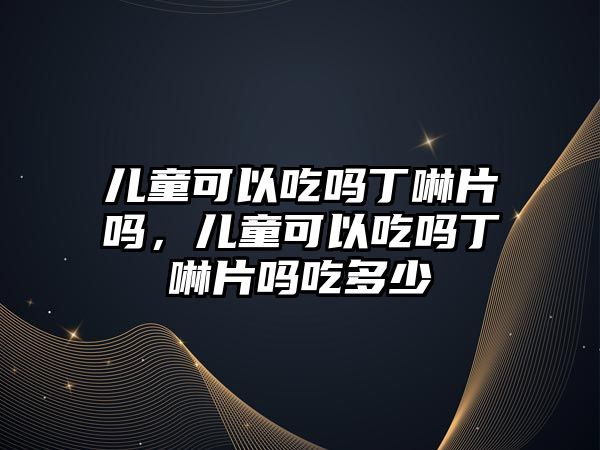 兒童可以吃嗎丁啉片嗎，兒童可以吃嗎丁啉片嗎吃多少