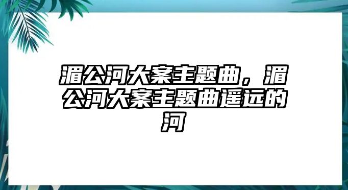 湄公河大案主題曲，湄公河大案主題曲遙遠的河