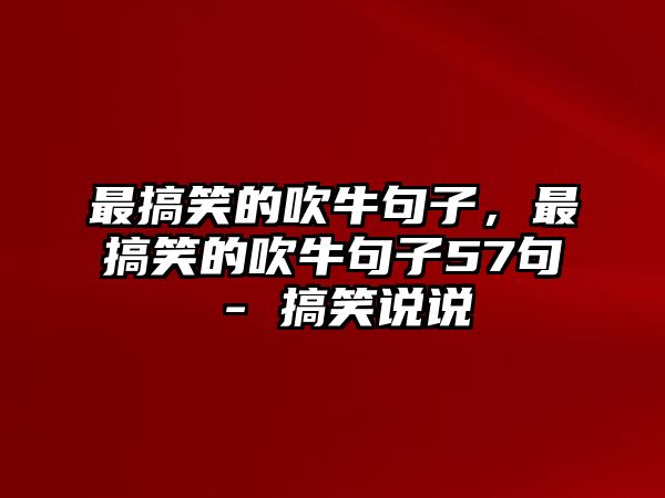 最搞笑的吹牛句子，最搞笑的吹牛句子57句 - 搞笑說說