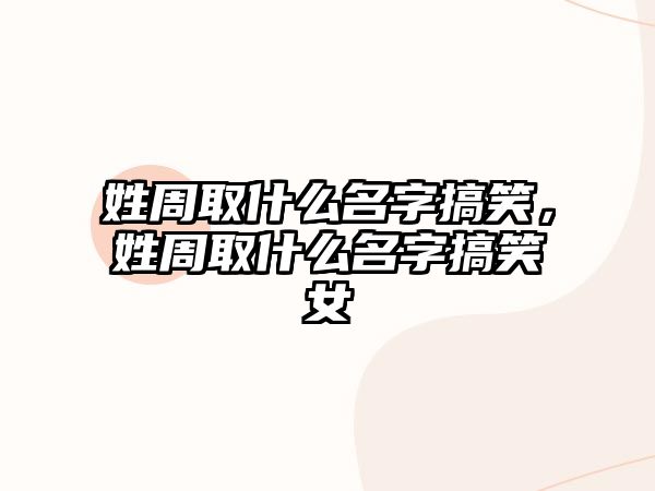 姓周取什么名字搞笑，姓周取什么名字搞笑女