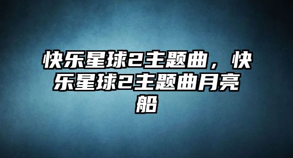 快樂星球2主題曲，快樂星球2主題曲月亮船