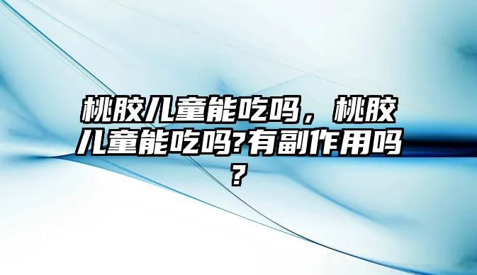 桃膠兒童能吃嗎，桃膠兒童能吃嗎?有副作用嗎?