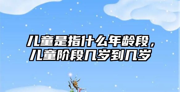 兒童是指什么年齡段，兒童階段幾歲到幾歲