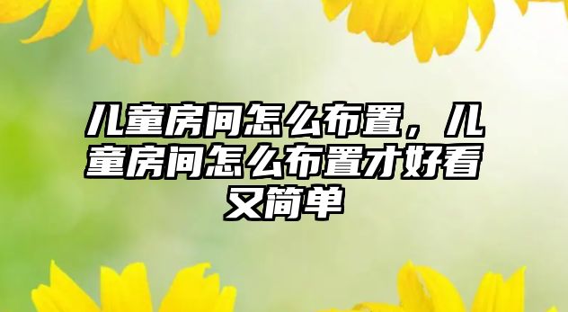 兒童房間怎么布置，兒童房間怎么布置才好看又簡(jiǎn)單