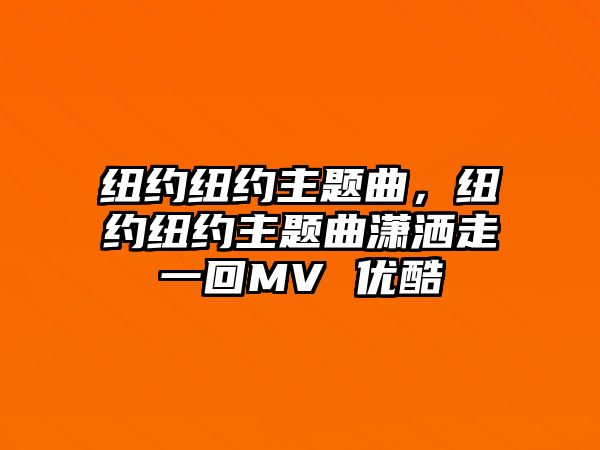 紐約紐約主題曲，紐約紐約主題曲瀟灑走一回MV 優(yōu)酷