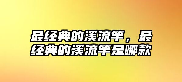 最經(jīng)典的溪流竿，最經(jīng)典的溪流竿是哪款