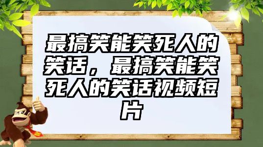 最搞笑能笑死人的笑話，最搞笑能笑死人的笑話視頻短片