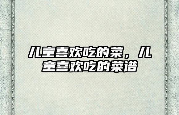 兒童喜歡吃的菜，兒童喜歡吃的菜譜