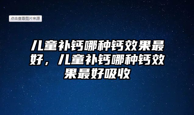 兒童補鈣哪種鈣效果最好，兒童補鈣哪種鈣效果最好吸收