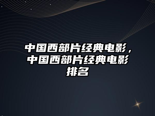 中國西部片經(jīng)典電影，中國西部片經(jīng)典電影排名