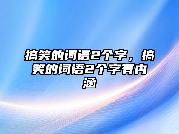 搞笑的詞語2個字，搞笑的詞語2個字有內(nèi)涵