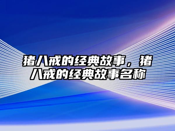 豬八戒的經(jīng)典故事，豬八戒的經(jīng)典故事名稱