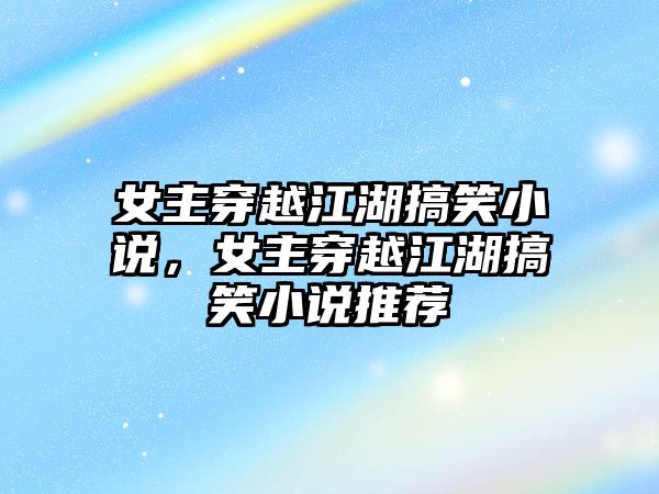 女主穿越江湖搞笑小說，女主穿越江湖搞笑小說推薦