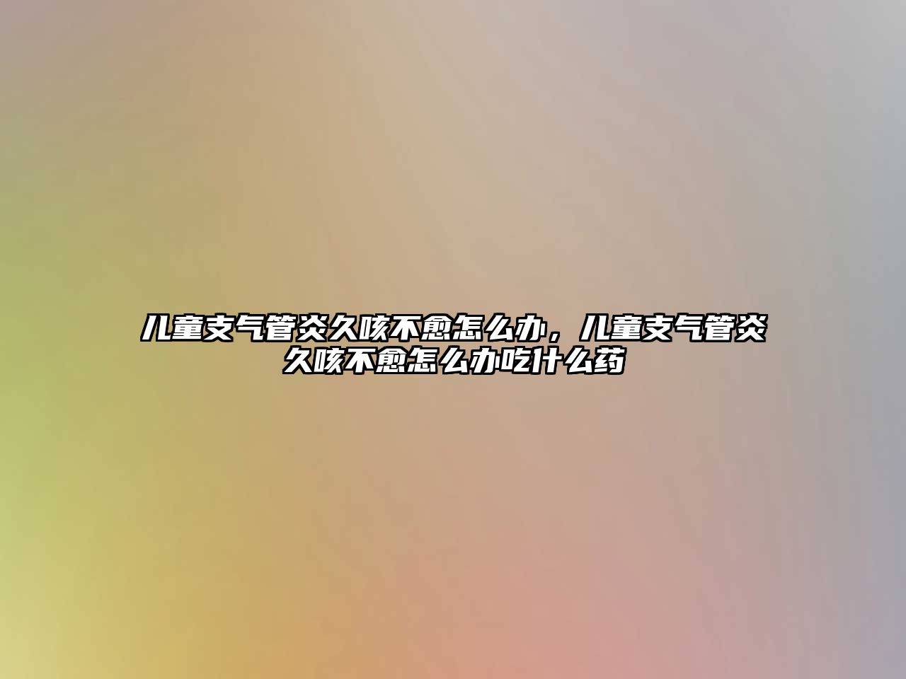 兒童支氣管炎久咳不愈怎么辦，兒童支氣管炎久咳不愈怎么辦吃什么藥