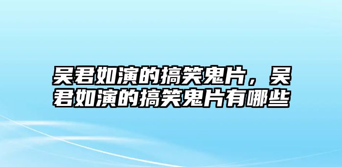 吳君如演的搞笑鬼片，吳君如演的搞笑鬼片有哪些