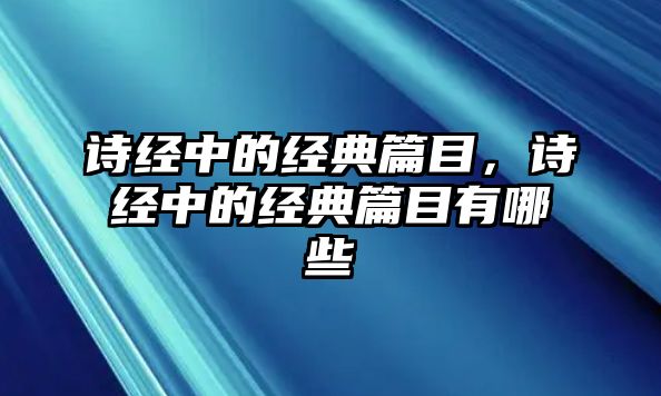 詩(shī)經(jīng)中的經(jīng)典篇目，詩(shī)經(jīng)中的經(jīng)典篇目有哪些