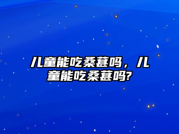 兒童能吃桑葚嗎，兒童能吃桑葚嗎?