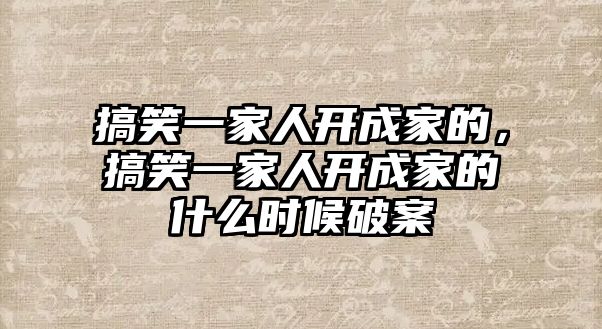 搞笑一家人開成家的，搞笑一家人開成家的什么時候破案