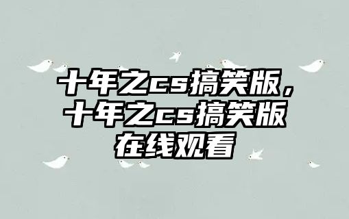 十年之cs搞笑版，十年之cs搞笑版在線觀看