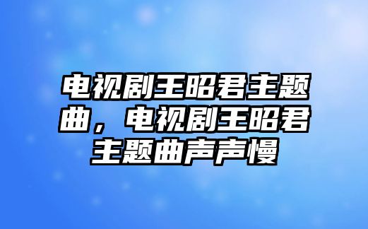 電視劇王昭君主題曲，電視劇王昭君主題曲聲聲慢