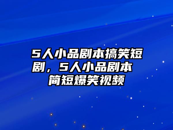 5人小品劇本搞笑短劇，5人小品劇本 簡短爆笑視頻