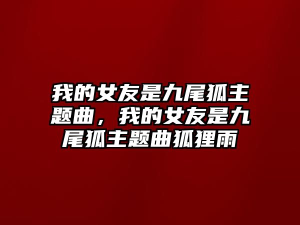 我的女友是九尾狐主題曲，我的女友是九尾狐主題曲狐貍雨