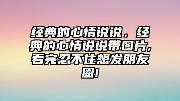 經(jīng)典的心情說說，經(jīng)典的心情說說帶圖片,看完忍不住想發(fā)朋友圈!