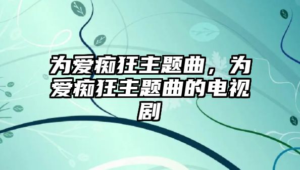 為愛癡狂主題曲，為愛癡狂主題曲的電視劇