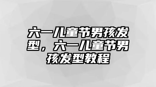 六一兒童節(jié)男孩發(fā)型，六一兒童節(jié)男孩發(fā)型教程