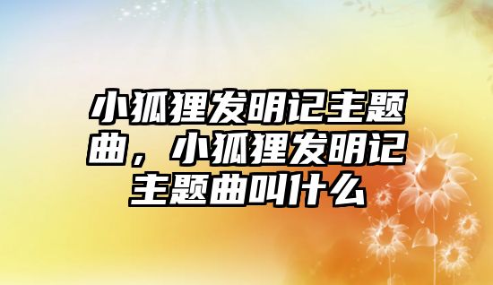 小狐貍發(fā)明記主題曲，小狐貍發(fā)明記主題曲叫什么