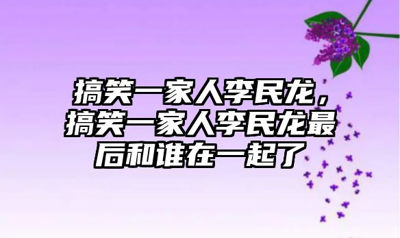 搞笑一家人李民龍，搞笑一家人李民龍最后和誰(shuí)在一起了