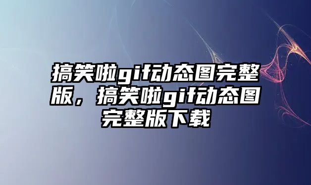 搞笑啦gif動(dòng)態(tài)圖完整版，搞笑啦gif動(dòng)態(tài)圖完整版下載