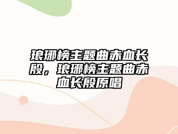 瑯琊榜主題曲赤血長殷，瑯琊榜主題曲赤血長殷原唱