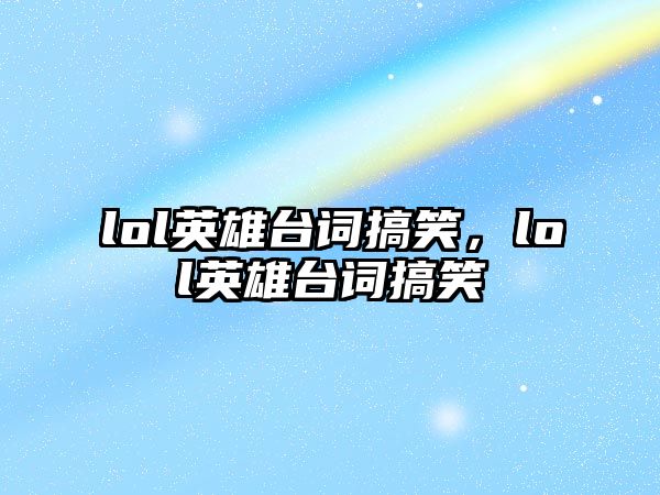 lol英雄臺(tái)詞搞笑，lol英雄臺(tái)詞搞笑