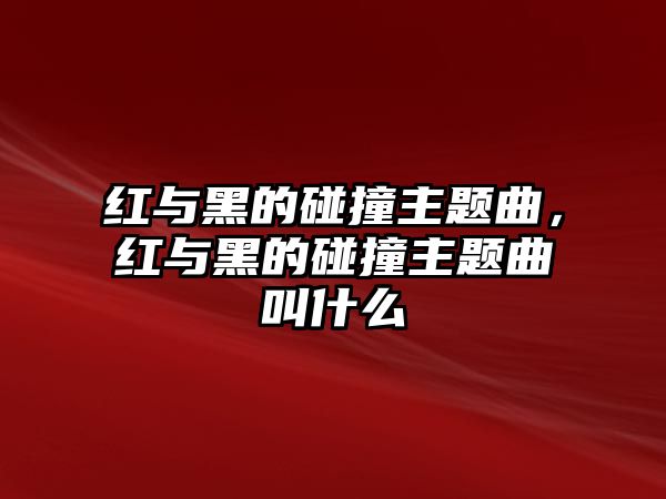 紅與黑的碰撞主題曲，紅與黑的碰撞主題曲叫什么