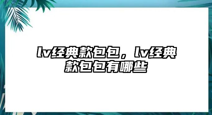 lv經(jīng)典款包包，lv經(jīng)典款包包有哪些