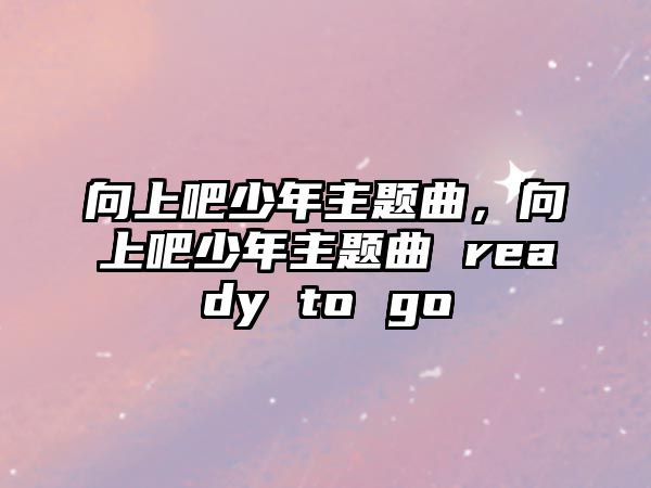 向上吧少年主題曲，向上吧少年主題曲 ready to go