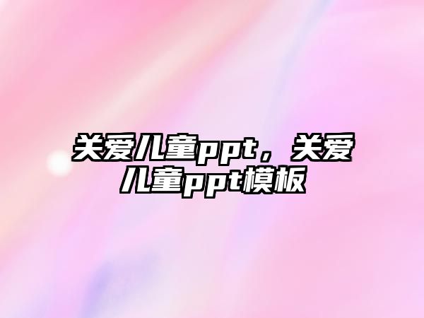 關(guān)愛(ài)兒童ppt，關(guān)愛(ài)兒童ppt模板